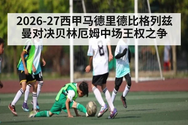 2026-27西甲马德里德比格列兹曼对决贝林厄姆中场王权之争