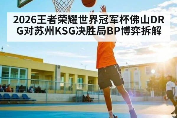 2026王者荣耀世界冠军杯佛山DRG对苏州KSG决胜局BP博弈拆解